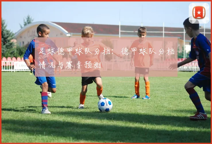 足球德甲球队分档:德甲球队分档情况与赛季预测