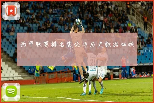 西甲联赛排名变化与历史数据回顾