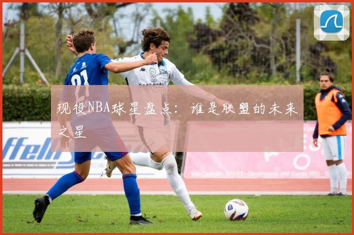 现役NBA球星盘点:谁是联盟的未来之星