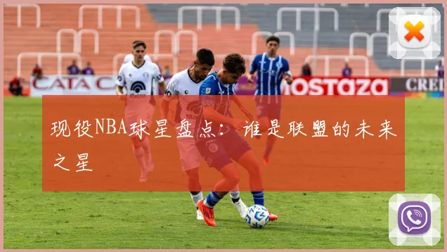 现役NBA球星盘点:谁是联盟的未来之星